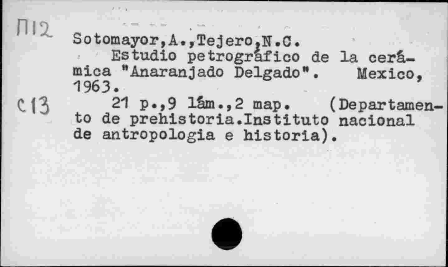 ﻿п 19	--
Sotomayor,A.,Tejero.N.c.
Estudio petrografico de la cerâ-mica “Anaranjado Delgado*. Mexico, 1963.
C13	21 p.,9 lâxn.,2 map.	(Departamen-
to de prehistoria.Institute nacional de antropologia e historia).